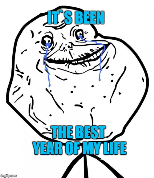 Forever Alone | IT`S BEEN THE BEST YEAR OF MY LIFE | image tagged in forever alone | made w/ Imgflip meme maker