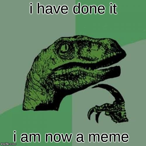 Philosoraptor | i have done it; i am now a meme | image tagged in memes,philosoraptor | made w/ Imgflip meme maker