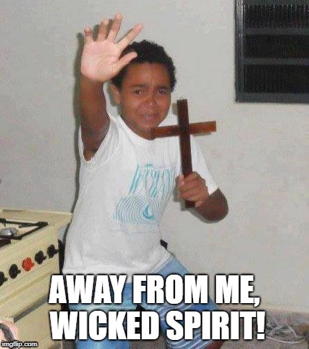 kid with cross | AWAY FROM ME, WICKED SPIRIT! | image tagged in kid with cross | made w/ Imgflip meme maker