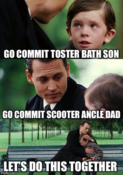 Finding Neverland | GO COMMIT TOSTER BATH SON; GO COMMIT SCOOTER ANCLE DAD; LET’S DO THIS TOGETHER | image tagged in memes,finding neverland | made w/ Imgflip meme maker