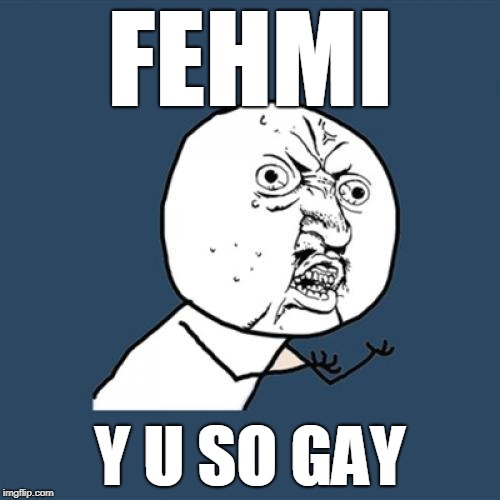 FEHMI Y U SO GAY | image tagged in gay,fehmi,memes | made w/ Imgflip meme maker