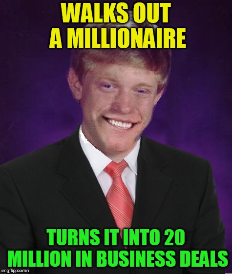 Good Luck Brian | WALKS OUT A MILLIONAIRE TURNS IT INTO 20 MILLION IN BUSINESS DEALS | image tagged in good luck brian | made w/ Imgflip meme maker
