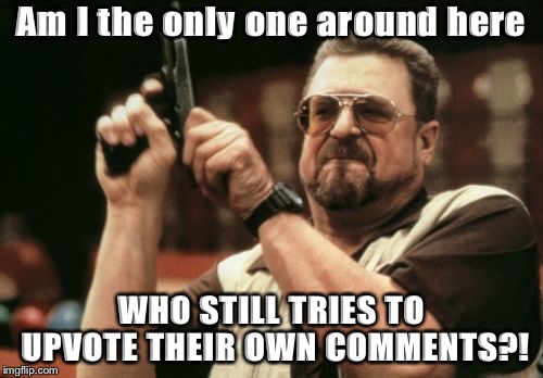 Am I The Only One Around Here | Am I the only one around here; WHO STILL TRIES TO UPVOTE THEIR OWN COMMENTS?! | image tagged in memes,am i the only one around here | made w/ Imgflip meme maker