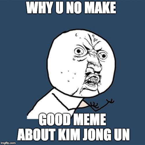 Y U No Meme | WHY U NO MAKE GOOD MEME ABOUT KIM JONG UN | image tagged in memes,y u no | made w/ Imgflip meme maker