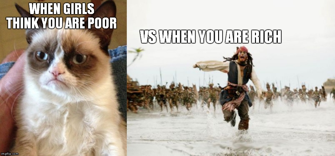 WHEN GIRLS THINK YOU ARE POOR; VS WHEN YOU ARE RICH | image tagged in memes,grumpy cat,jack sparrow being chased | made w/ Imgflip meme maker