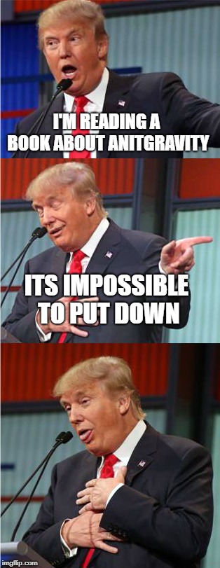 Its impossible to not upvote | I'M READING A BOOK ABOUT ANITGRAVITY; ITS IMPOSSIBLE TO PUT DOWN | image tagged in bad pun trump,bad pun,books,funny memes,upvotes,lmao | made w/ Imgflip meme maker