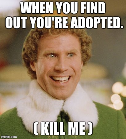 Buddy The Elf | WHEN YOU FIND OUT YOU'RE ADOPTED. ( KILL ME ) | image tagged in memes,buddy the elf | made w/ Imgflip meme maker