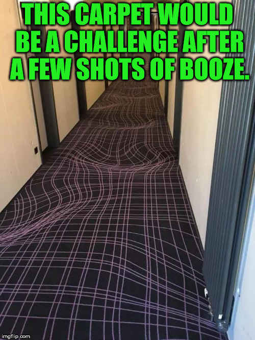 Optical illusion that would be bad for your hallway after drinking. | THIS CARPET WOULD BE A CHALLENGE AFTER A FEW SHOTS OF BOOZE. | image tagged in memes,optical illusion,drinking,funny,carpet,challenge | made w/ Imgflip meme maker