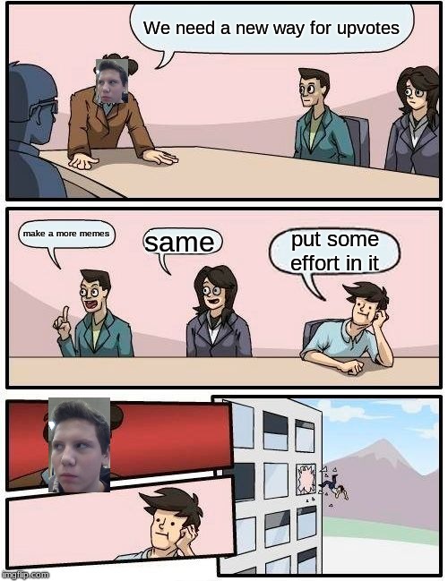 Boardroom Meeting Suggestion Meme | We need a new way for upvotes; make a more memes; same; put some effort in it | image tagged in memes,boardroom meeting suggestion | made w/ Imgflip meme maker
