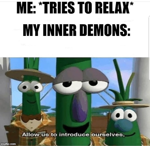 Allow us to introduce ourselves | MY INNER DEMONS:; ME: *TRIES TO RELAX* | image tagged in allow us to introduce ourselves,memes,funny,dank memes,veggietales,depression sadness hurt pain anxiety | made w/ Imgflip meme maker