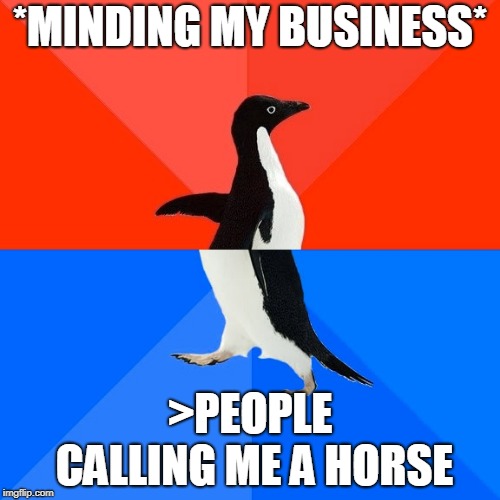 Socially Awesome Awkward Penguin Meme | *MINDING MY BUSINESS*; >PEOPLE CALLING ME A HORSE | image tagged in memes,socially awesome awkward penguin | made w/ Imgflip meme maker