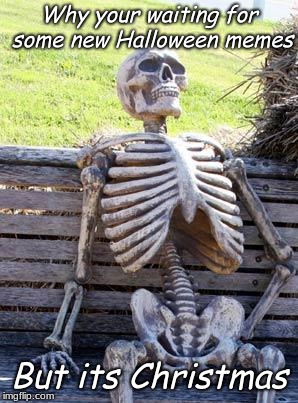Waiting Skeleton Meme | Why your waiting for some new Halloween memes; But its Christmas | image tagged in memes,waiting skeleton | made w/ Imgflip meme maker