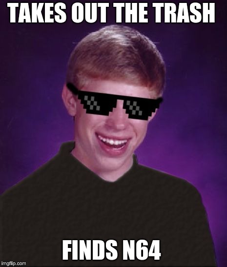 Good Luck Brian | TAKES OUT THE TRASH; FINDS N64 | image tagged in good luck brian | made w/ Imgflip meme maker