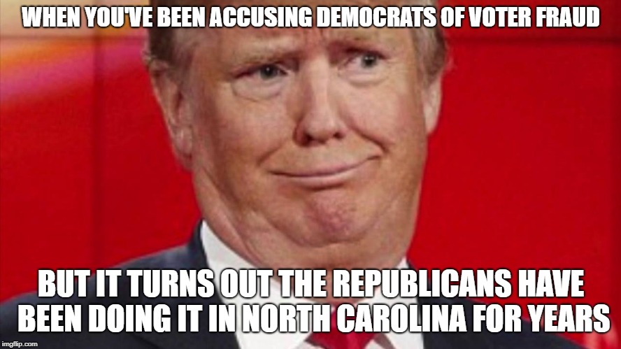 That Face you make | WHEN YOU'VE BEEN ACCUSING DEMOCRATS OF VOTER FRAUD; BUT IT TURNS OUT THE REPUBLICANS HAVE BEEN DOING IT IN NORTH CAROLINA FOR YEARS | image tagged in conservatives,conservative hypocrisy,scumbag republicans,trump,voter fraud,voter id | made w/ Imgflip meme maker