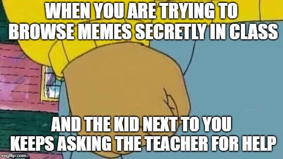 Time to chance seats... | WHEN YOU ARE TRYING TO BROWSE MEMES SECRETLY IN CLASS; AND THE KID NEXT TO YOU KEEPS ASKING THE TEACHER FOR HELP | image tagged in memes,arthur fist,school,oof | made w/ Imgflip meme maker