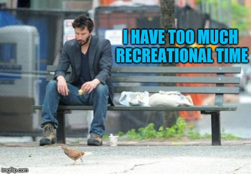 Sad Keanu Meme | I HAVE TOO MUCH RECREATIONAL TIME | image tagged in memes,sad keanu | made w/ Imgflip meme maker