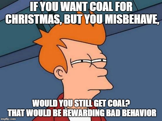Futurama Fry | IF YOU WANT COAL FOR CHRISTMAS, BUT YOU MISBEHAVE, WOULD YOU STILL GET COAL? THAT WOULD BE REWARDING BAD BEHAVIOR | image tagged in memes,futurama fry | made w/ Imgflip meme maker