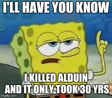 I'll Have You Know Spongebob Meme | I'LL HAVE YOU KNOW; I KILLED ALDUIN AND IT ONLY TOOK 30 YRS | image tagged in memes,ill have you know spongebob | made w/ Imgflip meme maker