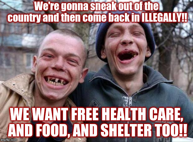No teeth | We're gonna sneak out of the country and then come back in ILLEGALLY!! WE WANT FREE HEALTH CARE, AND FOOD, AND SHELTER TOO!! | image tagged in no teeth | made w/ Imgflip meme maker