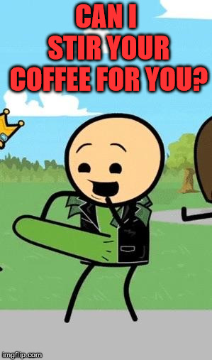 Erection | CAN I STIR YOUR COFFEE FOR YOU? | image tagged in erection | made w/ Imgflip meme maker