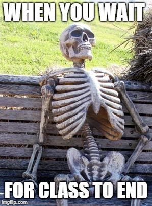 Waiting Skeleton Meme | WHEN YOU WAIT; FOR CLASS TO END | image tagged in memes,waiting skeleton | made w/ Imgflip meme maker