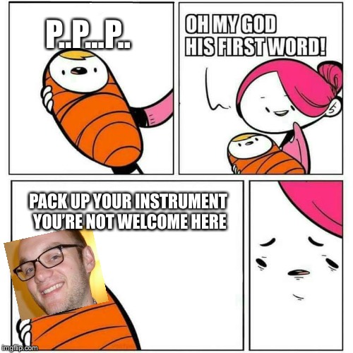 Sons First Words | P..P...P.. PACK UP YOUR INSTRUMENT YOU’RE NOT WELCOME HERE | image tagged in sons first words | made w/ Imgflip meme maker