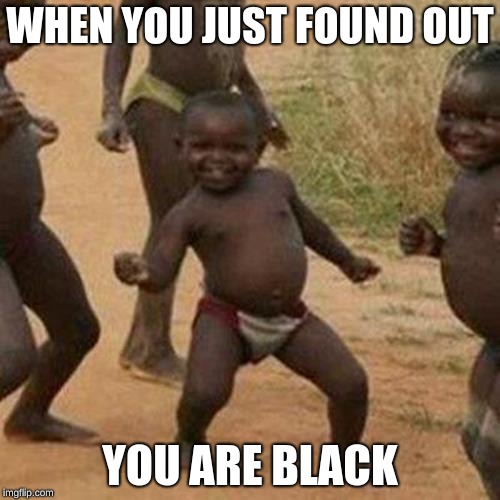 Third World Success Kid Meme | WHEN YOU JUST FOUND OUT; YOU ARE BLACK | image tagged in memes,third world success kid | made w/ Imgflip meme maker