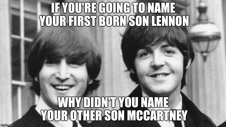 IF YOU'RE GOING TO NAME YOUR FIRST BORN SON LENNON; WHY DIDN'T YOU NAME YOUR OTHER SON MCCARTNEY | made w/ Imgflip meme maker
