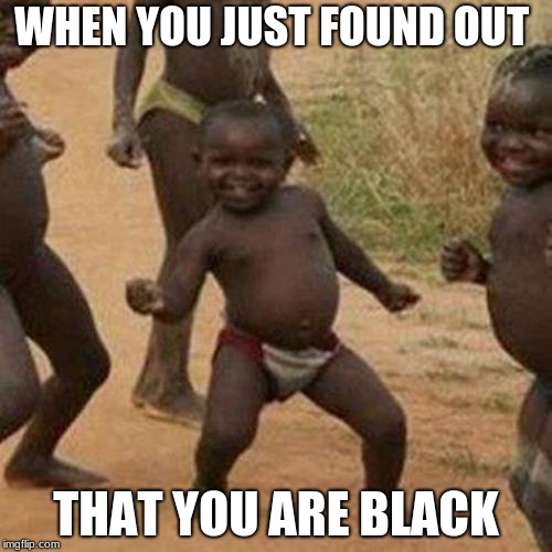 Third World Success Kid | WHEN YOU JUST FOUND OUT; THAT YOU ARE BLACK | image tagged in memes,third world success kid | made w/ Imgflip meme maker