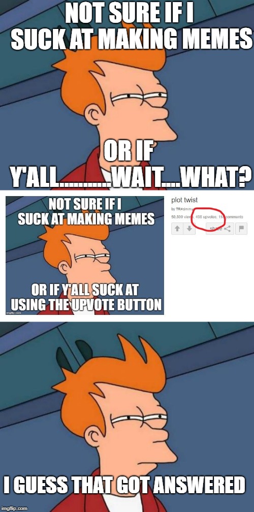 A meme about a meme | NOT SURE IF I SUCK AT MAKING MEMES; OR IF Y'ALL...........WAIT....WHAT? I GUESS THAT GOT ANSWERED | image tagged in memes,futurama fry,funny,funny memes | made w/ Imgflip meme maker