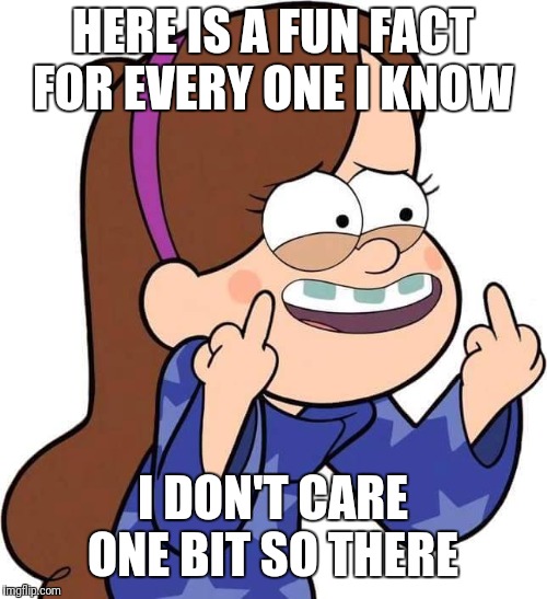 Mabel Pines flicking you off | HERE IS A FUN FACT FOR EVERY ONE I KNOW; I DON'T CARE ONE BIT SO THERE | image tagged in mabel pines flicking you off | made w/ Imgflip meme maker
