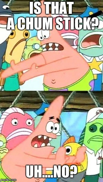 Put It Somewhere Else Patrick | IS THAT A CHUM STICK? UH....NO? | image tagged in memes,put it somewhere else patrick | made w/ Imgflip meme maker
