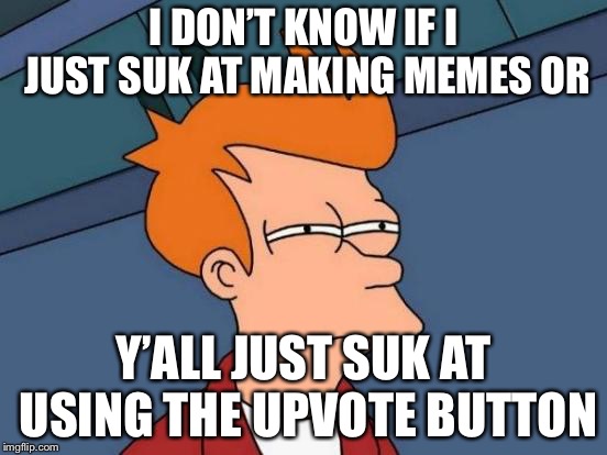 Futurama Fry | I DON’T KNOW IF I JUST SUK AT MAKING MEMES OR; Y’ALL JUST SUK AT USING THE UPVOTE BUTTON | image tagged in memes,futurama fry | made w/ Imgflip meme maker