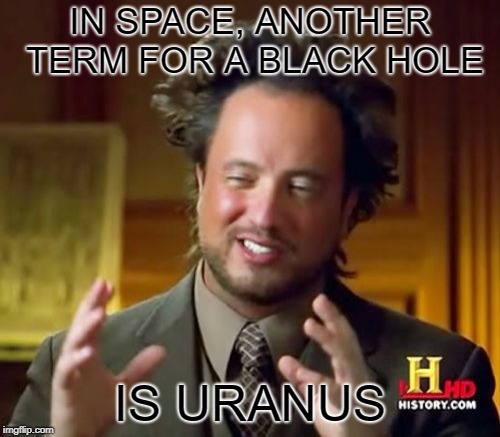 Ancient Aliens Meme | IN SPACE, ANOTHER TERM FOR A BLACK HOLE; IS URANUS | image tagged in memes,ancient aliens | made w/ Imgflip meme maker