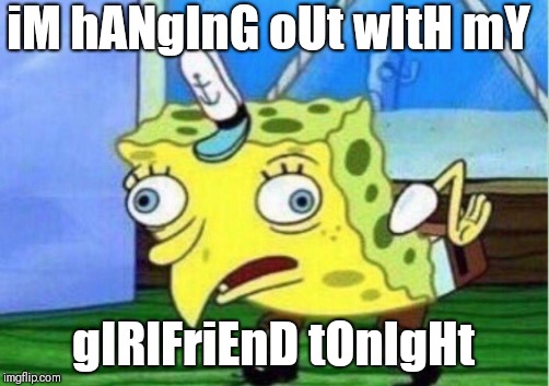 Mocking Spongebob | iM hANgInG oUt wItH mY; gIRlFriEnD tOnIgHt | image tagged in memes,mocking spongebob | made w/ Imgflip meme maker