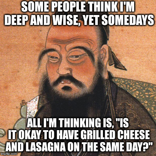 Maybe you shouldn't eat too much cheese | SOME PEOPLE THINK I'M DEEP AND WISE, YET SOMEDAYS; ALL I'M THINKING IS, "IS IT OKAY TO HAVE GRILLED CHEESE AND LASAGNA ON THE SAME DAY?" | image tagged in confucius,humor,deep,wise,lasagna | made w/ Imgflip meme maker