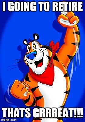 Tony the tiger | I GOING TO RETIRE; THATS GRRREAT!!! | image tagged in tony the tiger | made w/ Imgflip meme maker