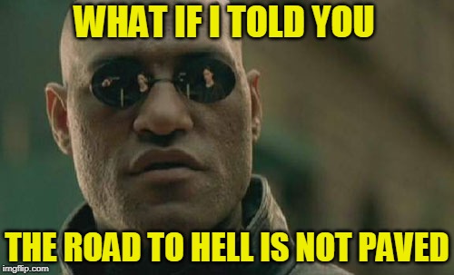 Bumpy Ride | WHAT IF I TOLD YOU; THE ROAD TO HELL IS NOT PAVED | image tagged in memes,matrix morpheus,hell,theology | made w/ Imgflip meme maker