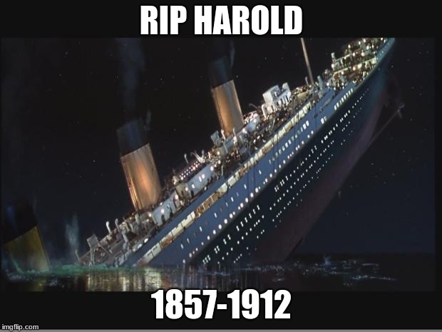 Titanic Sinking | RIP HAROLD 1857-1912 | image tagged in titanic sinking | made w/ Imgflip meme maker