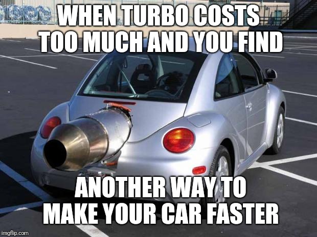 fast car | WHEN TURBO COSTS TOO MUCH AND YOU FIND; ANOTHER WAY TO MAKE YOUR CAR FASTER | image tagged in fast car | made w/ Imgflip meme maker