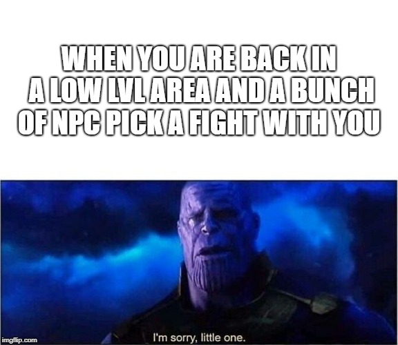 Im sorry little one | WHEN YOU ARE BACK IN A LOW LVL AREA AND A BUNCH OF NPC PICK A FIGHT WITH YOU | image tagged in im sorry little one | made w/ Imgflip meme maker