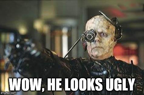 Borg | WOW, HE LOOKS UGLY | image tagged in borg | made w/ Imgflip meme maker