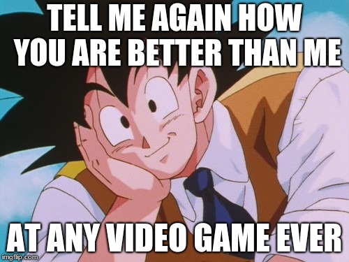 Condescending Goku Meme | TELL ME AGAIN HOW YOU ARE BETTER THAN ME; AT ANY VIDEO GAME EVER | image tagged in memes,condescending goku | made w/ Imgflip meme maker