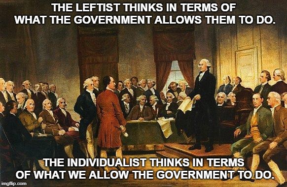 Constitutional Convention | THE LEFTIST THINKS IN TERMS OF WHAT THE GOVERNMENT ALLOWS THEM TO DO. THE INDIVIDUALIST THINKS IN TERMS OF WHAT WE ALLOW THE GOVERNMENT TO DO. | image tagged in constitutional convention | made w/ Imgflip meme maker