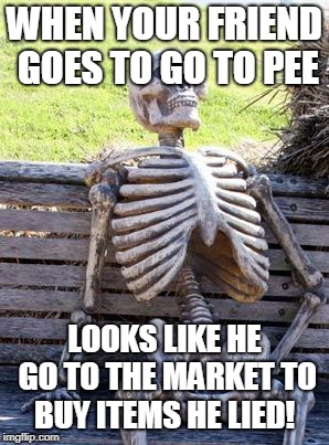 Waiting Skeleton Meme | WHEN YOUR FRIEND GOES TO GO TO PEE; LOOKS LIKE HE GO TO THE MARKET TO BUY ITEMS HE LIED! | image tagged in memes,waiting skeleton | made w/ Imgflip meme maker