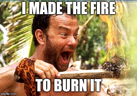 Castaway Fire Meme | I MADE THE FIRE TO BURN IT | image tagged in memes,castaway fire | made w/ Imgflip meme maker