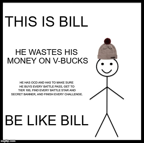 Be Like Bill Meme | THIS IS BILL; HE WASTES HIS MONEY ON V-BUCKS; HE HAS OCD AND HAS TO MAKE SURE HE BUYS EVERY BATTLE PASS, GET TO TIER 100, FIND EVERY BATTLE STAR AND SECRET BANNER, AND FINISH EVERY CHALLENGE. BE LIKE BILL | image tagged in memes,be like bill | made w/ Imgflip meme maker