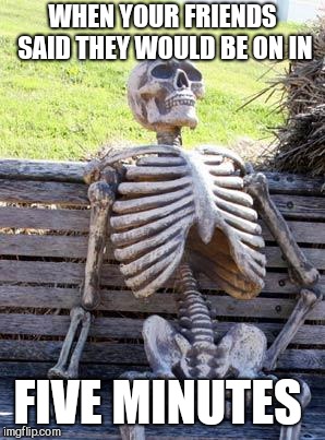 Waiting Skeleton Meme | WHEN YOUR FRIENDS SAID THEY WOULD BE ON IN; FIVE MINUTES | image tagged in memes,waiting skeleton | made w/ Imgflip meme maker