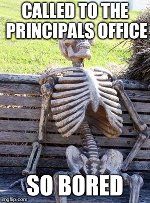 Waiting Skeleton | CALLED TO THE PRINCIPALS OFFICE; SO BORED | image tagged in memes,waiting skeleton | made w/ Imgflip meme maker