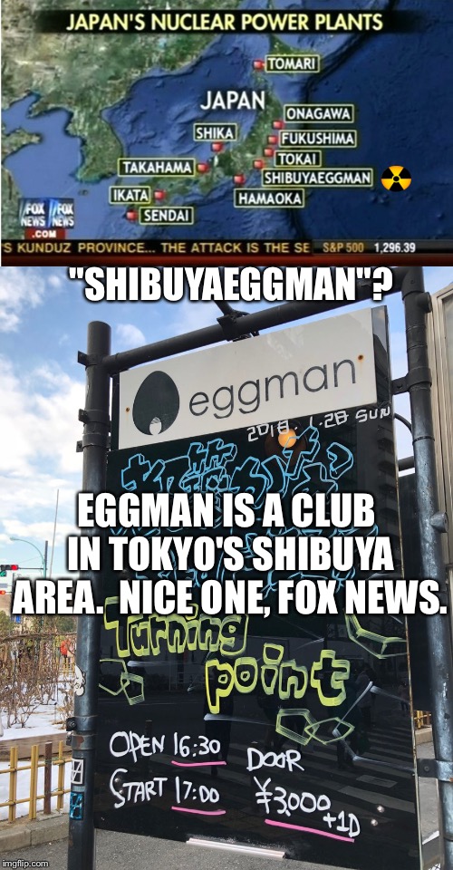 Shibuyaeggman? | "SHIBUYAEGGMAN"? EGGMAN IS A CLUB IN TOKYO'S SHIBUYA AREA.  NICE ONE, FOX NEWS. | image tagged in japan's nuclear power plants | made w/ Imgflip meme maker